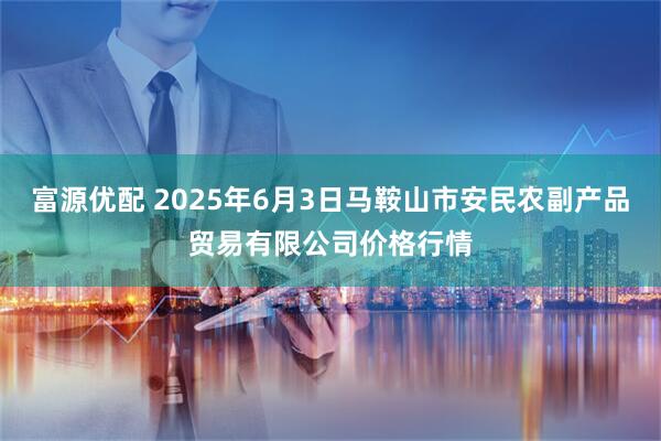 富源优配 2025年6月3日马鞍山市安民农副产品贸易有限公司价格行情