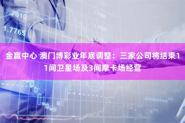 金赢中心 澳门博彩业年底调整：三家公司将结束11间卫星场及3间摩卡场经营