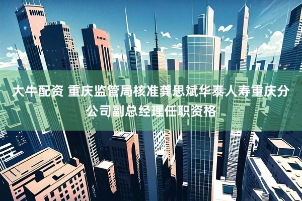 大牛配资 重庆监管局核准龚思斌华泰人寿重庆分公司副总经理任职资格