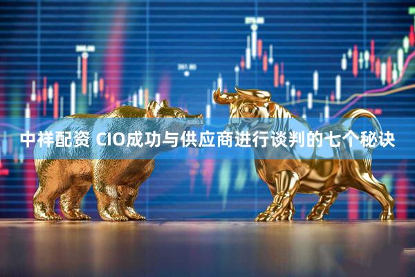 中祥配资 CIO成功与供应商进行谈判的七个秘诀