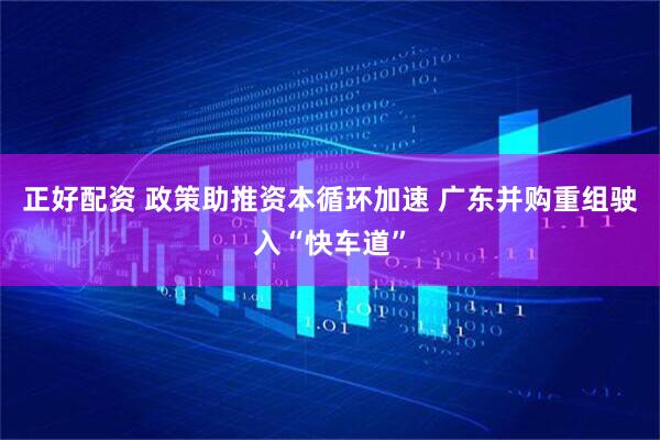 正好配资 政策助推资本循环加速 广东并购重组驶入“快车道”