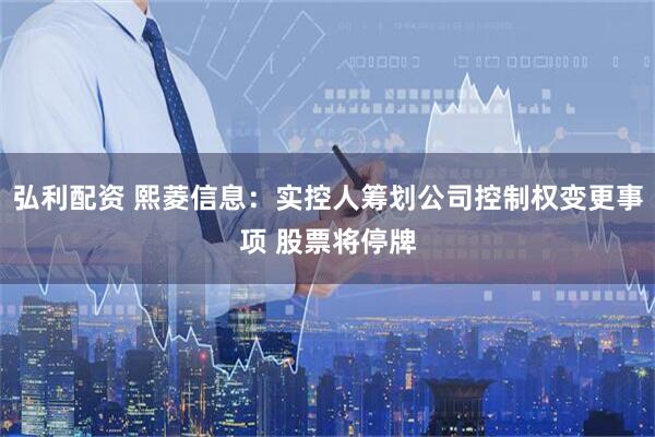 弘利配资 熙菱信息：实控人筹划公司控制权变更事项 股票将停牌