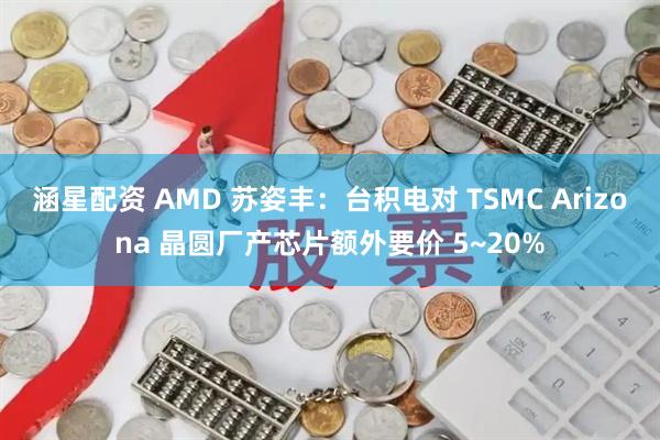 涵星配资 AMD 苏姿丰:台积电对 TSMC Arizona 晶圆厂产芯片额外要价 5~20%