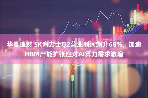 华夏理财 SK海力士Q2营业利润飙升68%,加速HBM产能扩张应对AI算力需求激增