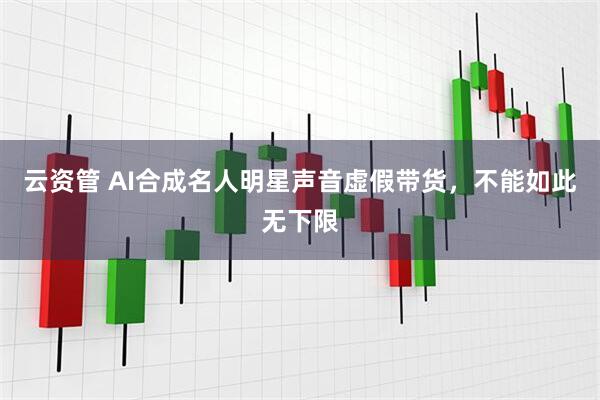 云资管 AI合成名人明星声音虚假带货，不能如此无下限
