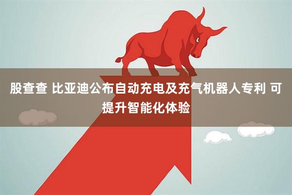 股查查 比亚迪公布自动充电及充气机器人专利 可提升智能化体验