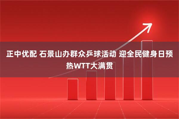 正中优配 石景山办群众乒球活动 迎全民健身日预热WTT大满贯