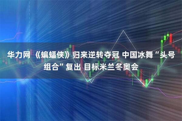 华力网 《蝙蝠侠》归来逆转夺冠 中国冰舞“头号组合”复出 目标米兰冬奥会