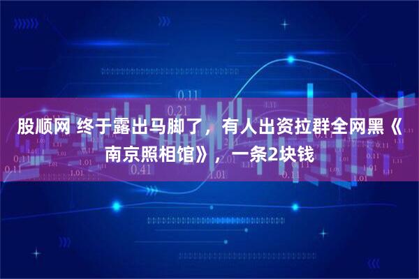 股顺网 终于露出马脚了，有人出资拉群全网黑《南京照相馆》，一条2块钱