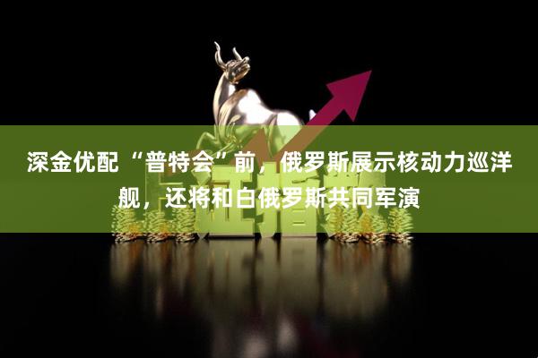 深金优配 “普特会”前，俄罗斯展示核动力巡洋舰，还将和白俄罗斯共同军演