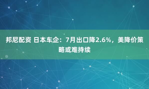 邦尼配资 日本车企：7月出口降2.6%，美降价策略或难持续