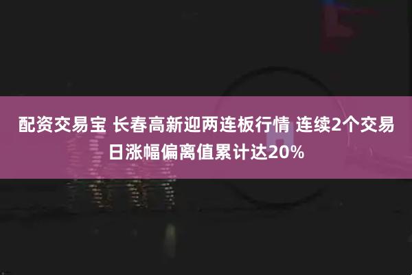 配资交易宝 长春高新迎两连板行情 连续2个交易日涨幅偏离值累计达20%