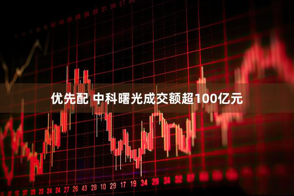 优先配 中科曙光成交额超100亿元