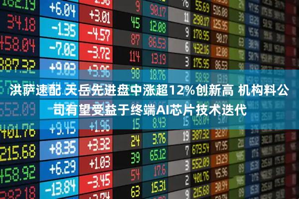 洪萨速配 天岳先进盘中涨超12%创新高 机构料公司有望受益于终端AI芯片技术迭代