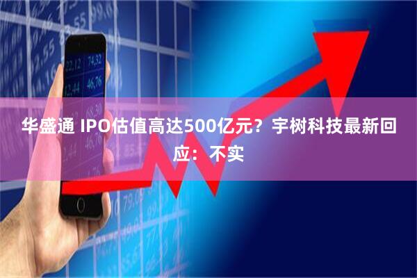 华盛通 IPO估值高达500亿元？宇树科技最新回应：不实