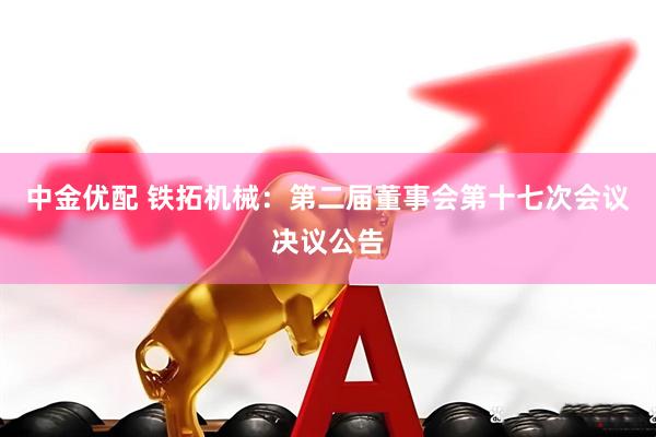 中金优配 铁拓机械：第二届董事会第十七次会议决议公告