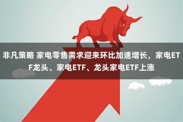 非凡策略 家电零售需求迎来环比加速增长，家电ETF龙头、家电ETF、龙头家电ETF上涨