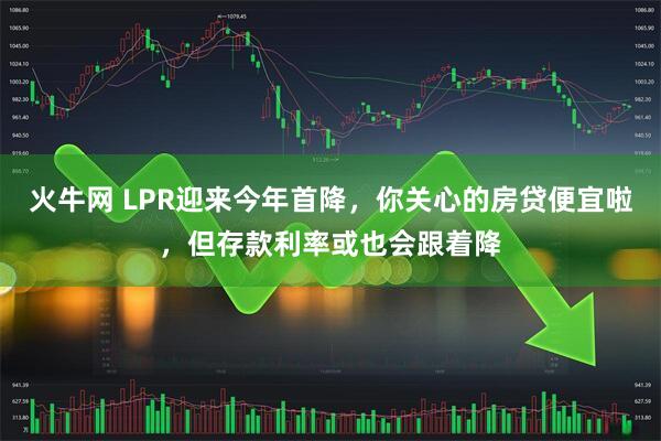 火牛网 LPR迎来今年首降，你关心的房贷便宜啦，但存款利率或也会跟着降