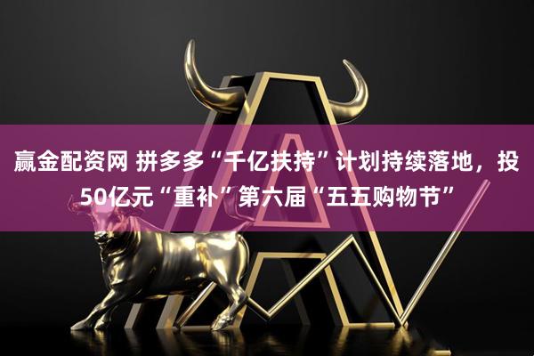 赢金配资网 拼多多“千亿扶持”计划持续落地，投50亿元“重补”第六届“五五购物节”