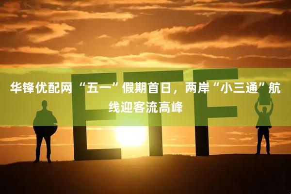 华锋优配网 “五一”假期首日，两岸“小三通”航线迎客流高峰