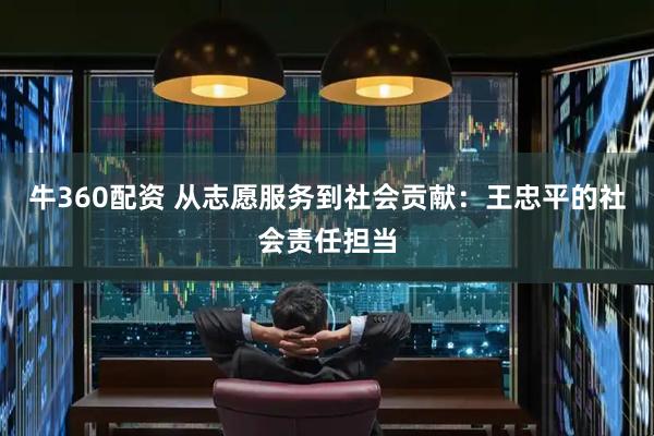 牛360配资 从志愿服务到社会贡献：王忠平的社会责任担当