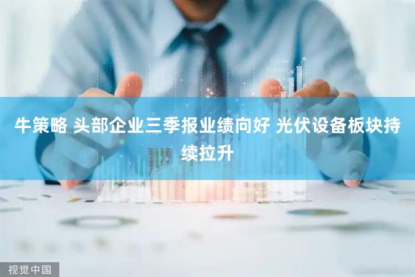 牛策略 头部企业三季报业绩向好 光伏设备板块持续拉升