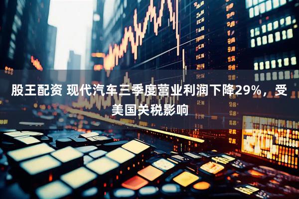 股王配资 现代汽车三季度营业利润下降29%，受美国关税影响