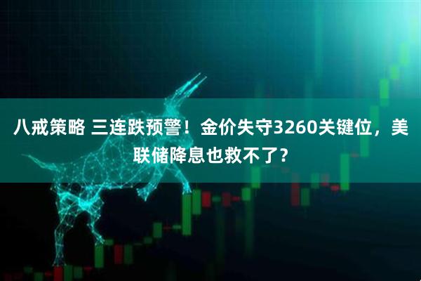 八戒策略 三连跌预警！金价失守3260关键位，美联储降息也救不了？